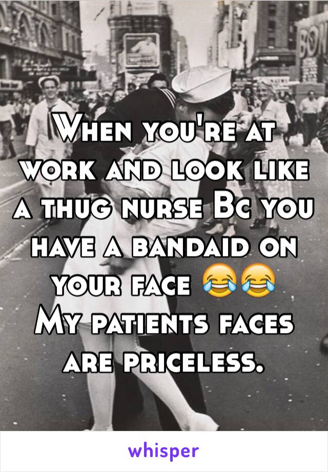 When you're at work and look like a thug nurse Bc you have a bandaid on your face 😂😂
My patients faces are priceless. 