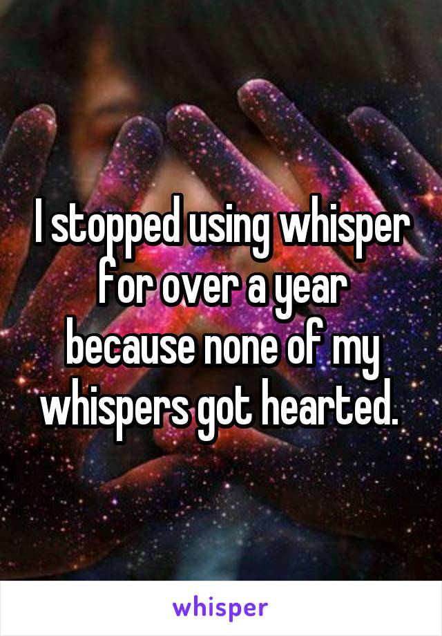 I stopped using whisper for over a year because none of my whispers got hearted. 