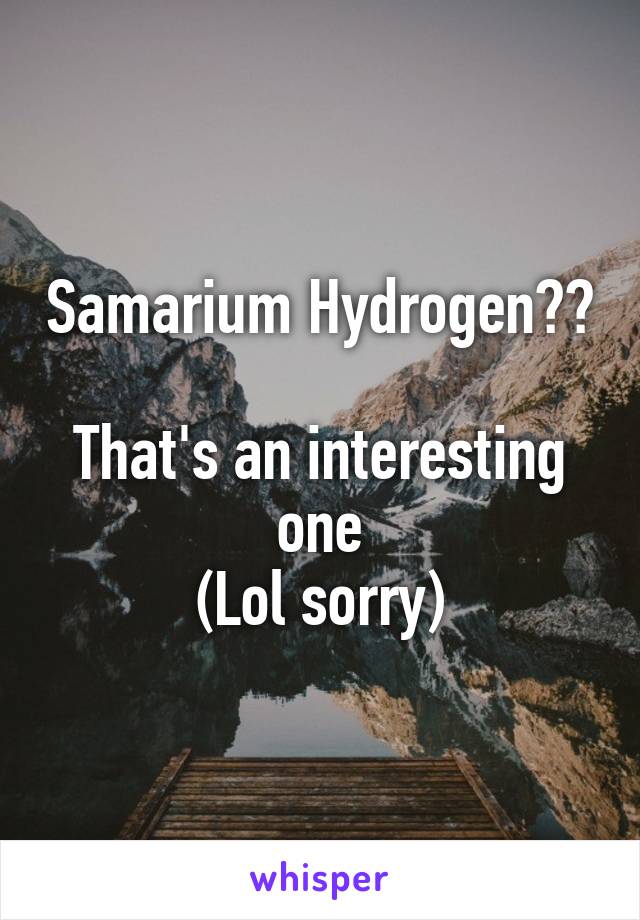 Samarium Hydrogen??

That's an interesting one
(Lol sorry)