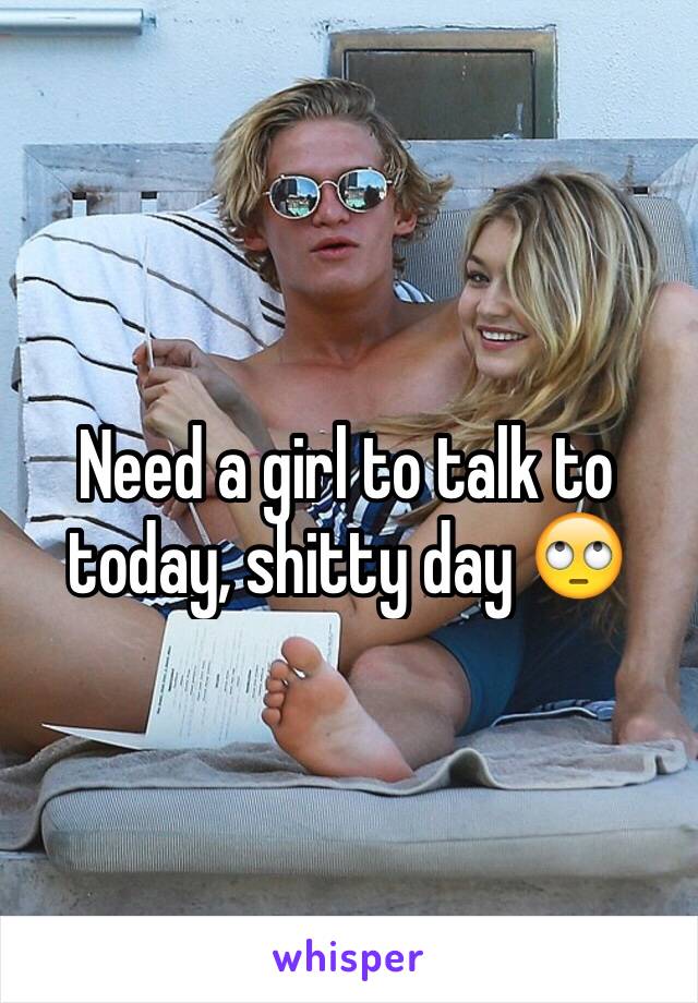 Need a girl to talk to today, shitty day 🙄