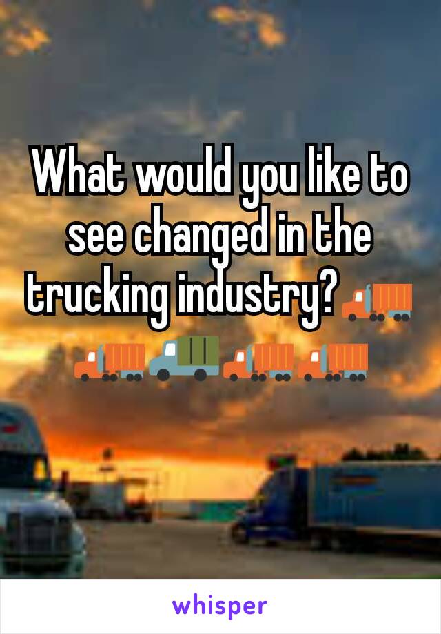 What would you like to see changed in the trucking industry?🚛🚛🚚🚛🚛