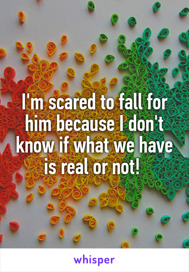 I'm scared to fall for him because I don't know if what we have is real or not! 