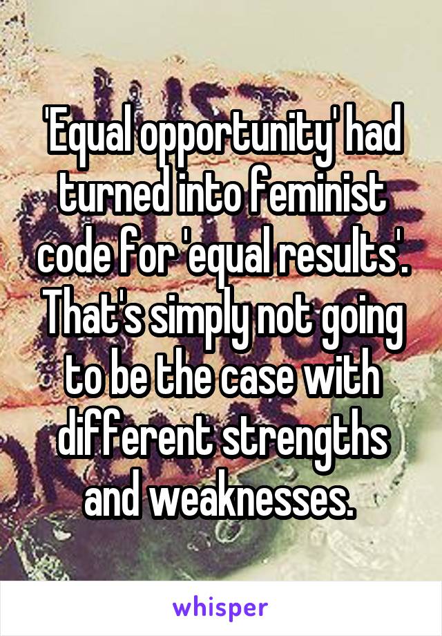 'Equal opportunity' had turned into feminist code for 'equal results'. That's simply not going to be the case with different strengths and weaknesses. 