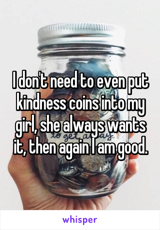 I don't need to even put kindness coins into my girl, she always wants it, then again I am good.