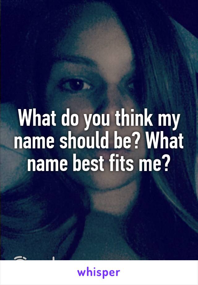 What do you think my name should be? What name best fits me?