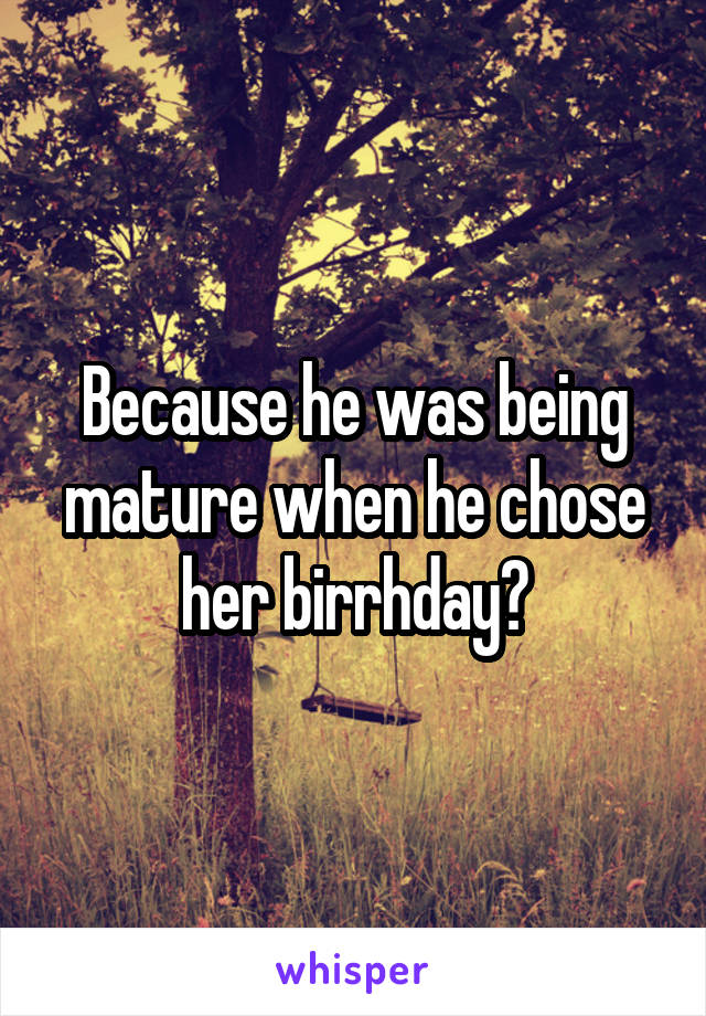 Because he was being mature when he chose her birrhday?