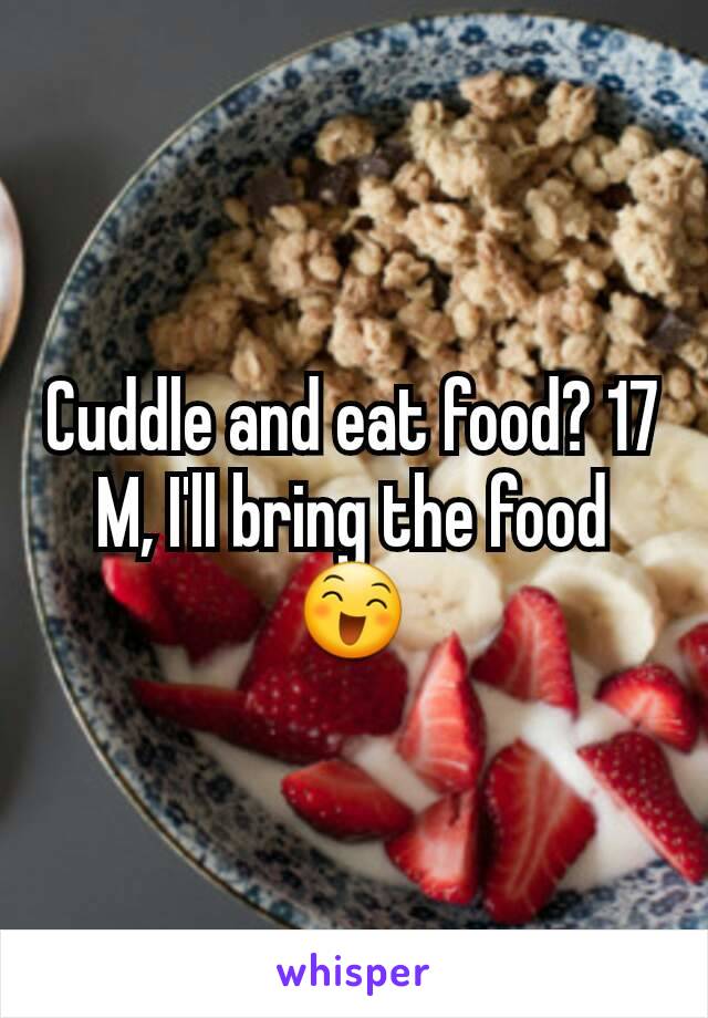 Cuddle and eat food? 17 M, I'll bring the food 😄