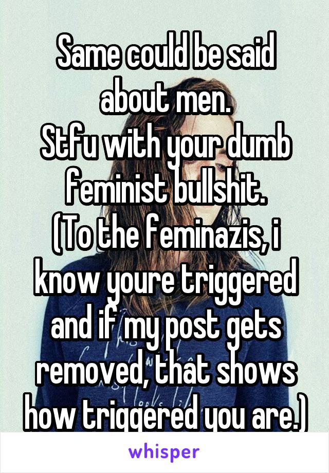 Same could be said about men.
Stfu with your dumb feminist bullshit.
(To the feminazis, i know youre triggered and if my post gets removed, that shows how triggered you are.)