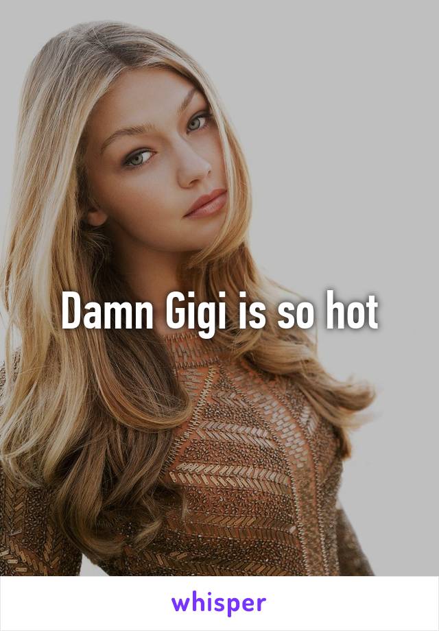 Damn Gigi is so hot