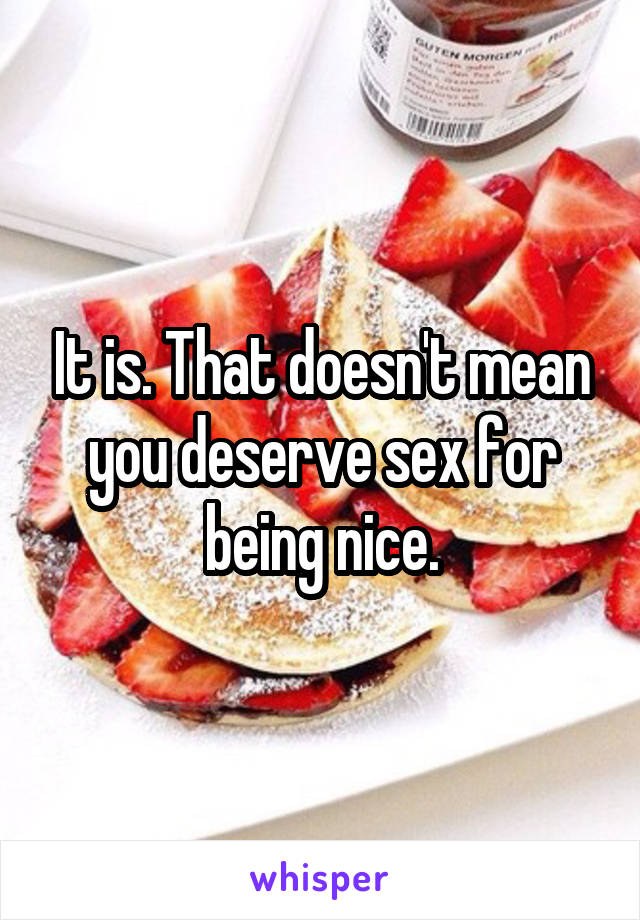 It is. That doesn't mean you deserve sex for being nice.