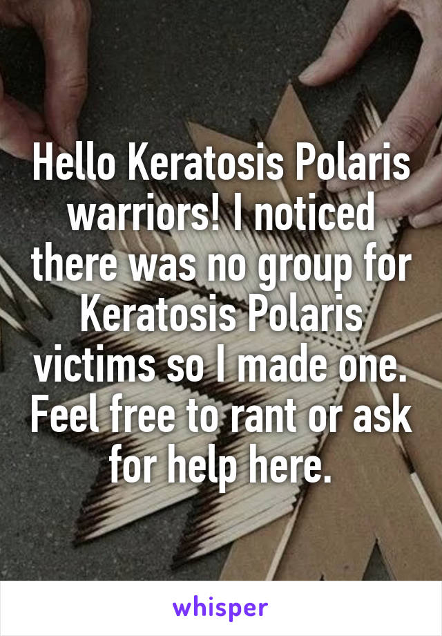 Hello Keratosis Polaris warriors! I noticed there was no group for Keratosis Polaris victims so I made one. Feel free to rant or ask for help here.