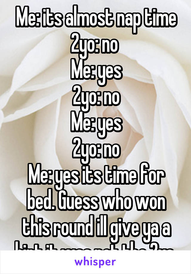 Me: its almost nap time
2yo: no 
Me: yes
2yo: no
Me: yes
2yo: no
Me: yes its time for bed. Guess who won this round ill give ya a hint it was not the 2yo 