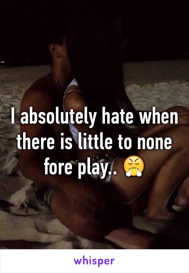 I absolutely hate when there is little to none fore play.. 😤