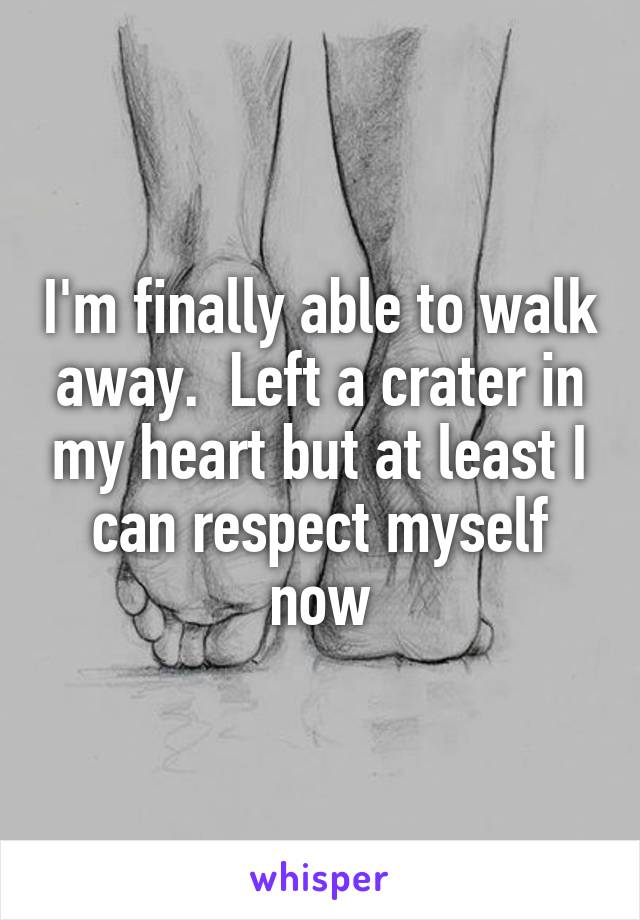 I'm finally able to walk away.  Left a crater in my heart but at least I can respect myself now