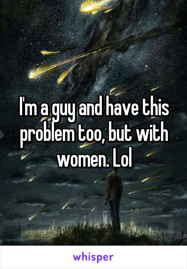 I'm a guy and have this problem too, but with women. Lol