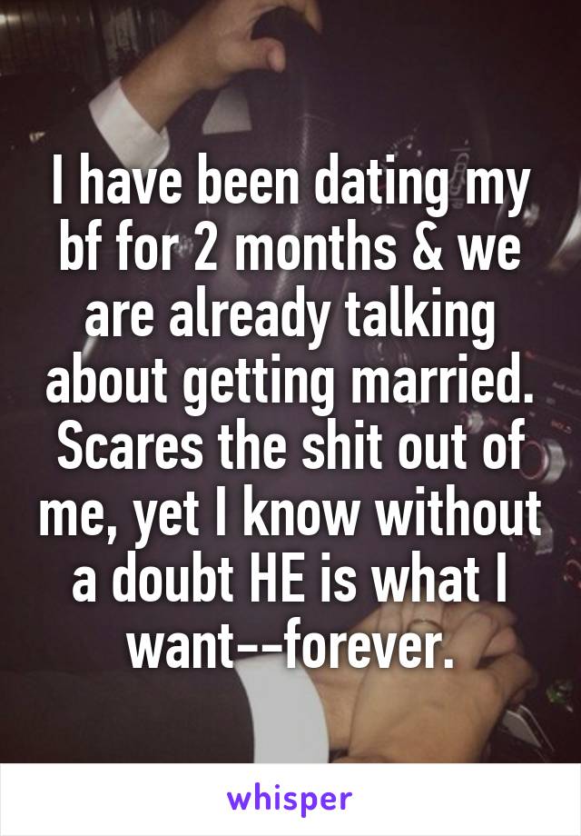 I have been dating my bf for 2 months & we are already talking about getting married. Scares the shit out of me, yet I know without a doubt HE is what I want--forever.