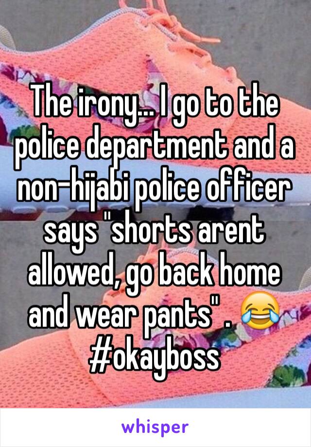 The irony... I go to the police department and a non-hijabi police officer says "shorts arent allowed, go back home and wear pants" . 😂
#okayboss