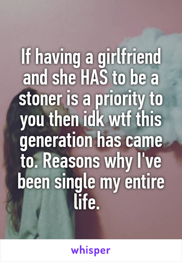 If having a girlfriend and she HAS to be a stoner is a priority to you then idk wtf this generation has came to. Reasons why I've been single my entire life.  