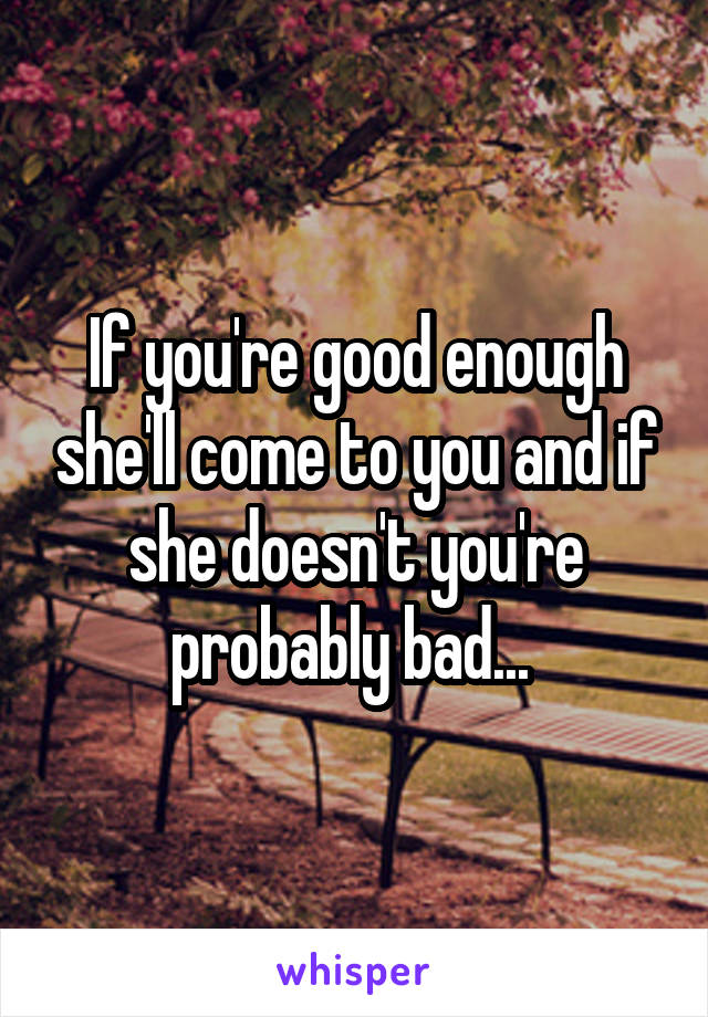 If you're good enough she'll come to you and if she doesn't you're probably bad... 