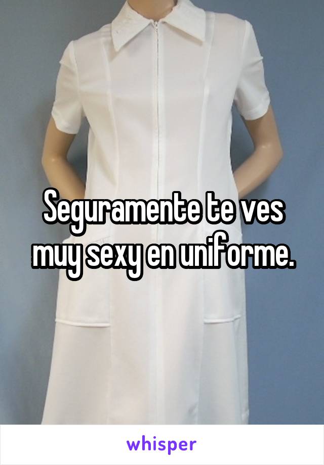 Seguramente te ves muy sexy en uniforme.