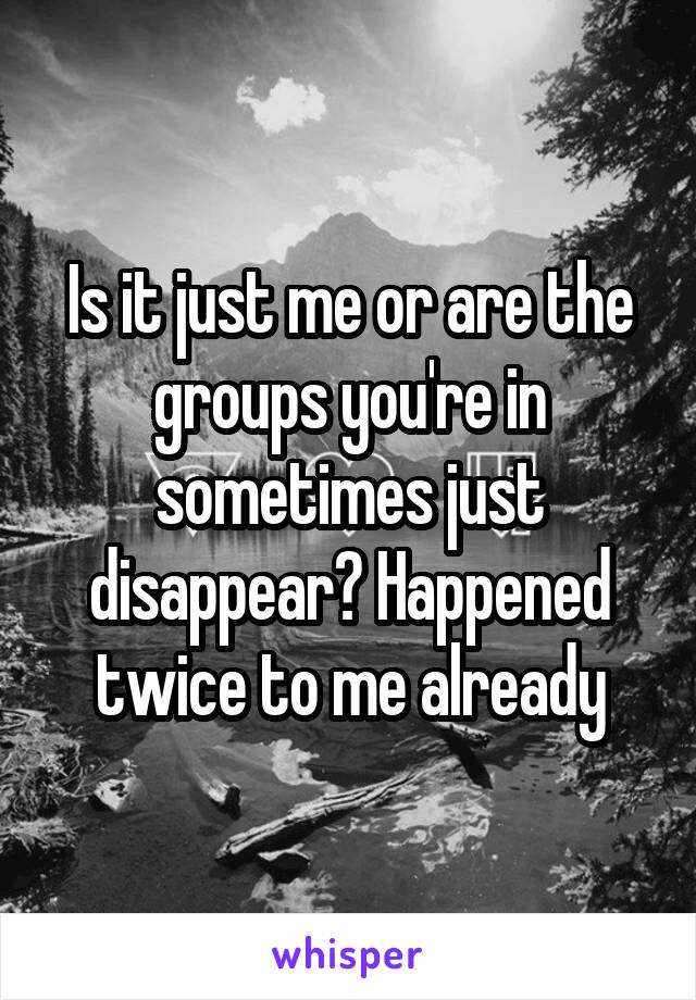 Is it just me or are the groups you're in sometimes just disappear? Happened twice to me already