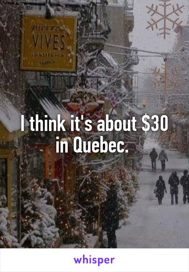 I think it's about $30 in Quebec. 