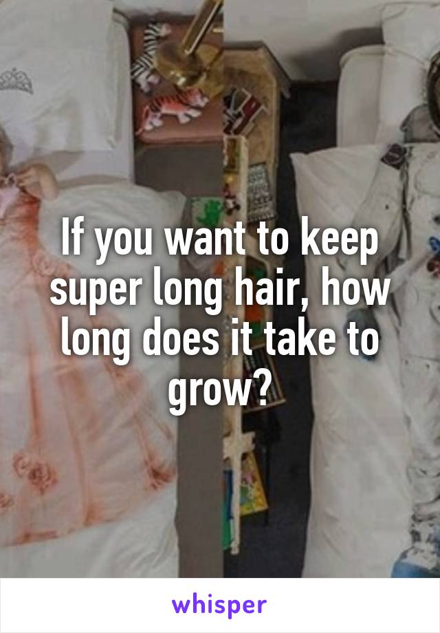 If you want to keep super long hair, how long does it take to grow?