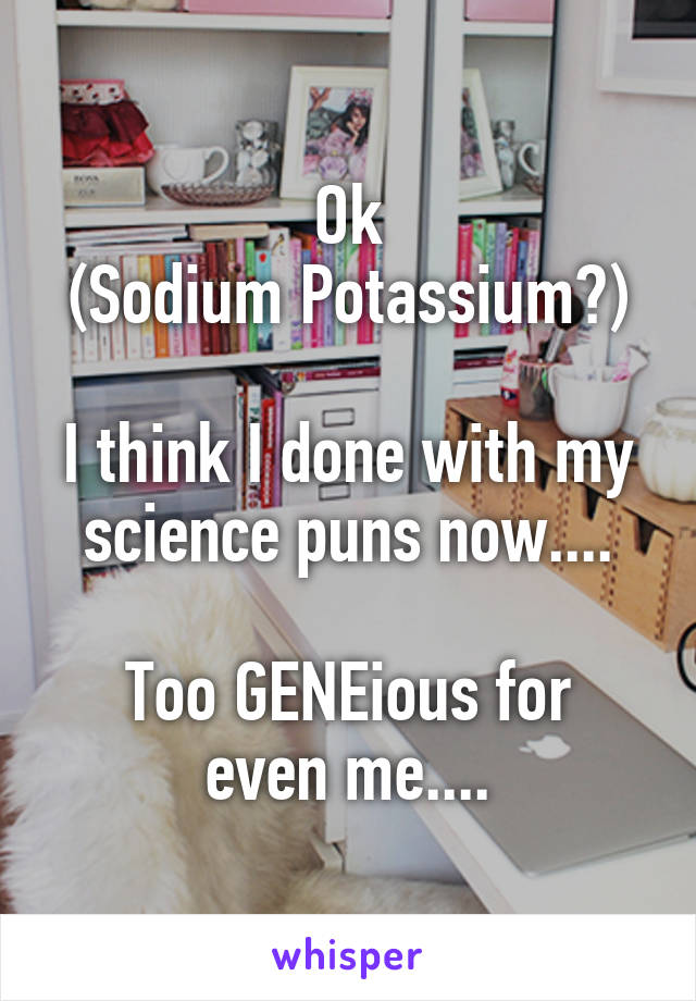 Ok
(Sodium Potassium?)

I think I done with my science puns now....

Too GENEious for even me....