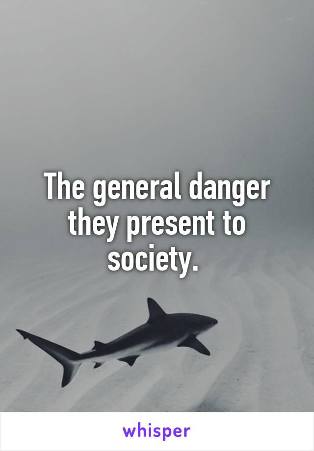 The general danger they present to society. 