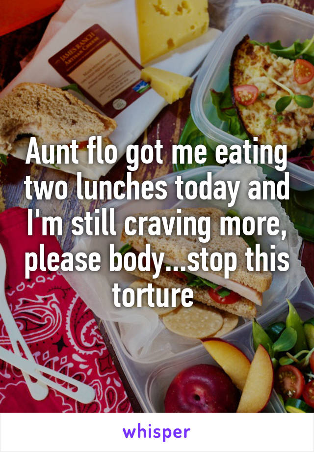 Aunt flo got me eating two lunches today and I'm still craving more, please body...stop this torture 