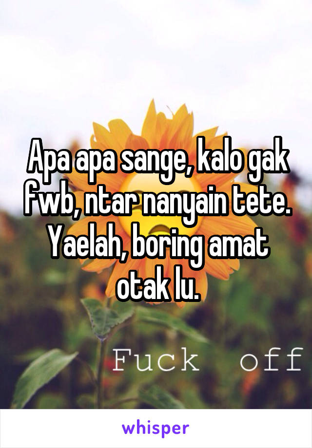 Apa apa sange, kalo gak fwb, ntar nanyain tete. Yaelah, boring amat otak lu.