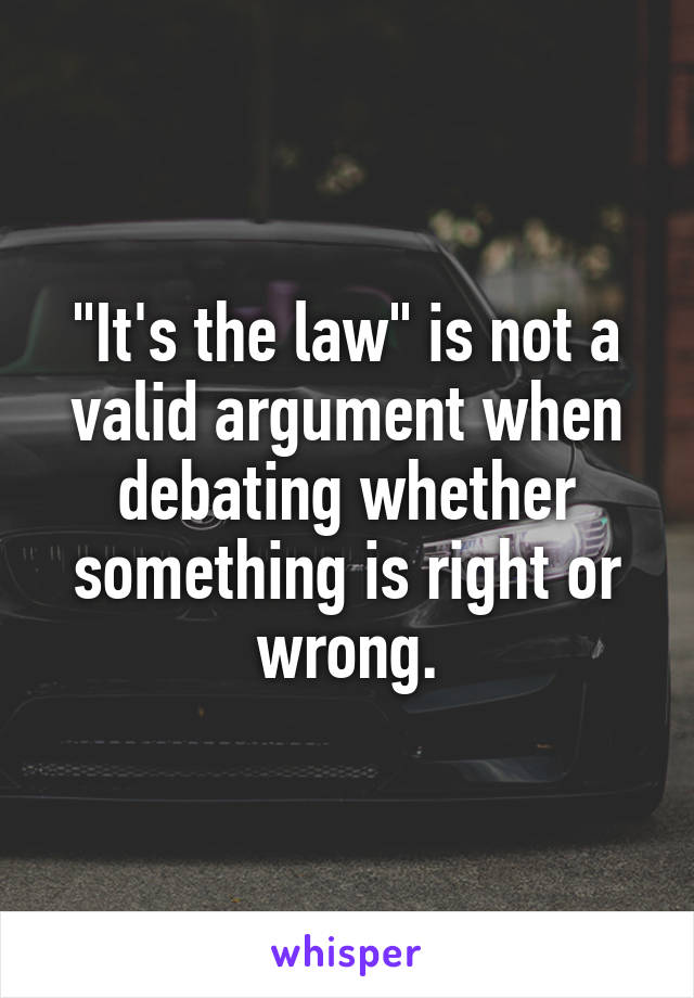 "It's the law" is not a valid argument when debating whether something is right or wrong.