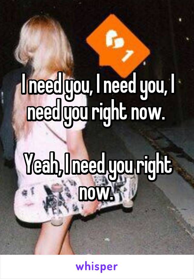 I need you, I need you, I need you right now. 

Yeah, I need you right now. 