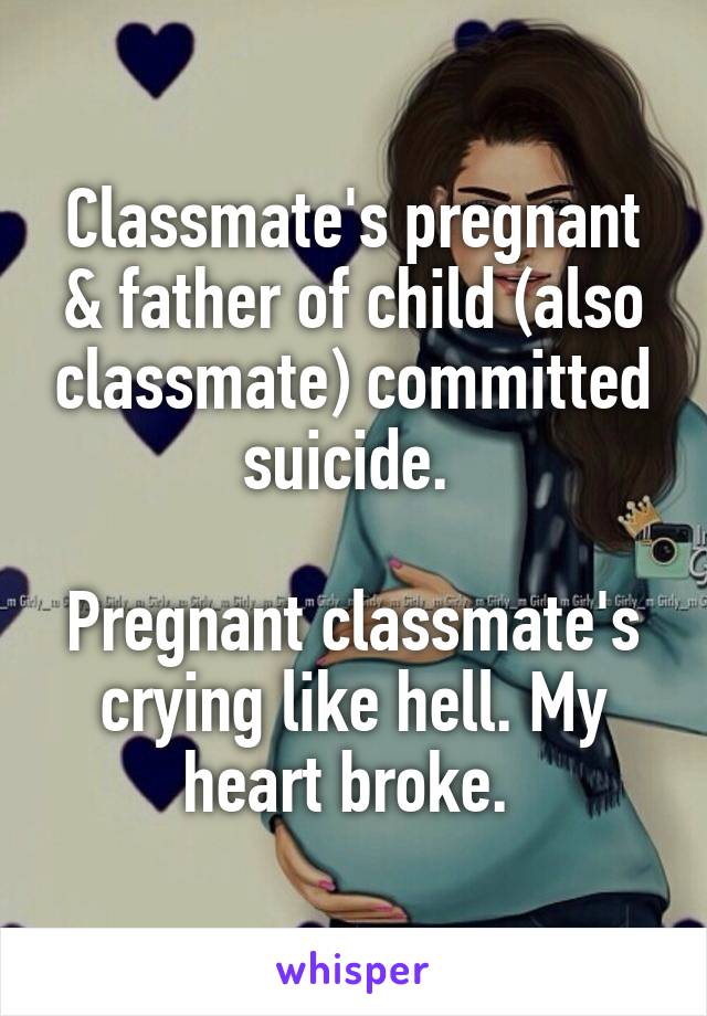 Classmate's pregnant & father of child (also classmate) committed suicide. 

Pregnant classmate's crying like hell. My heart broke. 