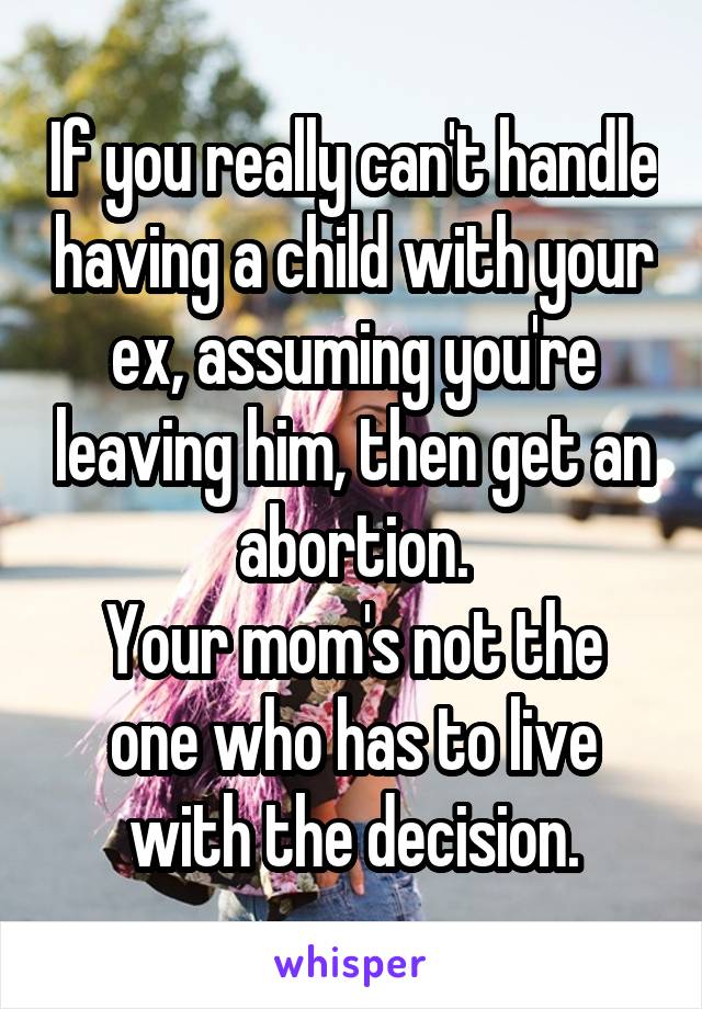 If you really can't handle having a child with your ex, assuming you're leaving him, then get an abortion.
Your mom's not the one who has to live with the decision.