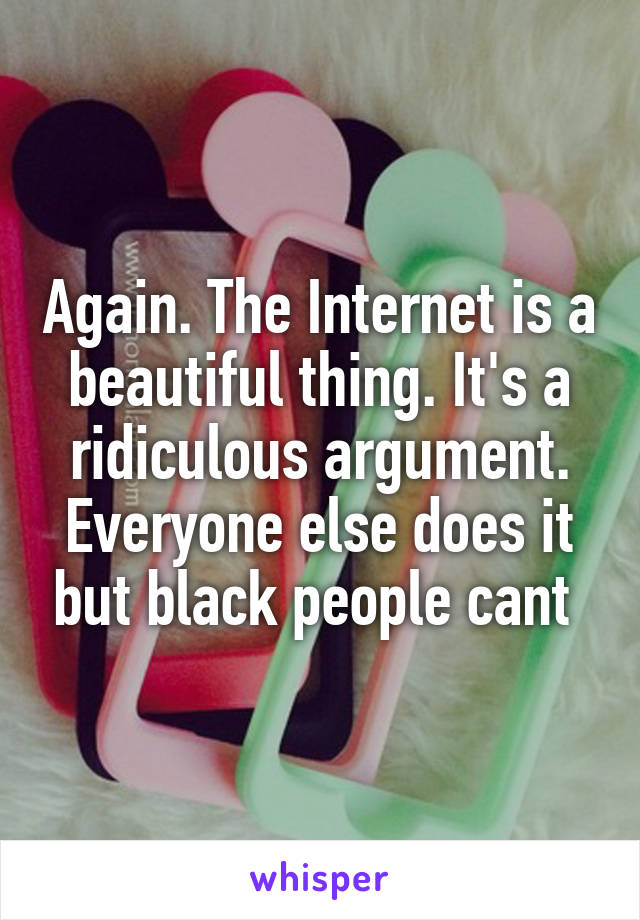 Again. The Internet is a beautiful thing. It's a ridiculous argument. Everyone else does it but black people cant 