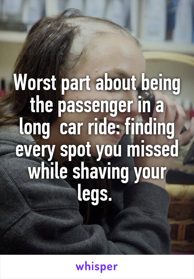 Worst part about being the passenger in a long  car ride: finding every spot you missed while shaving your legs. 