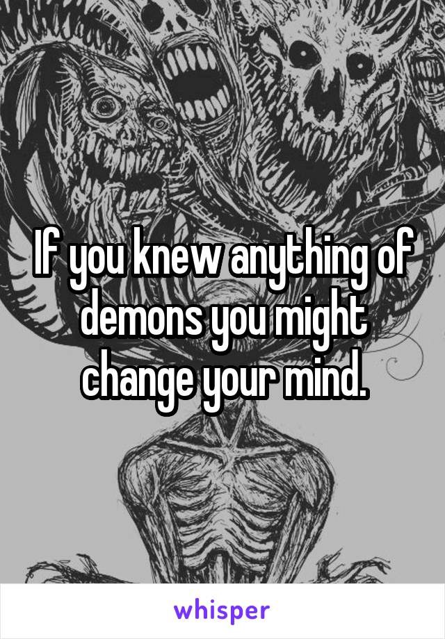 If you knew anything of demons you might change your mind.