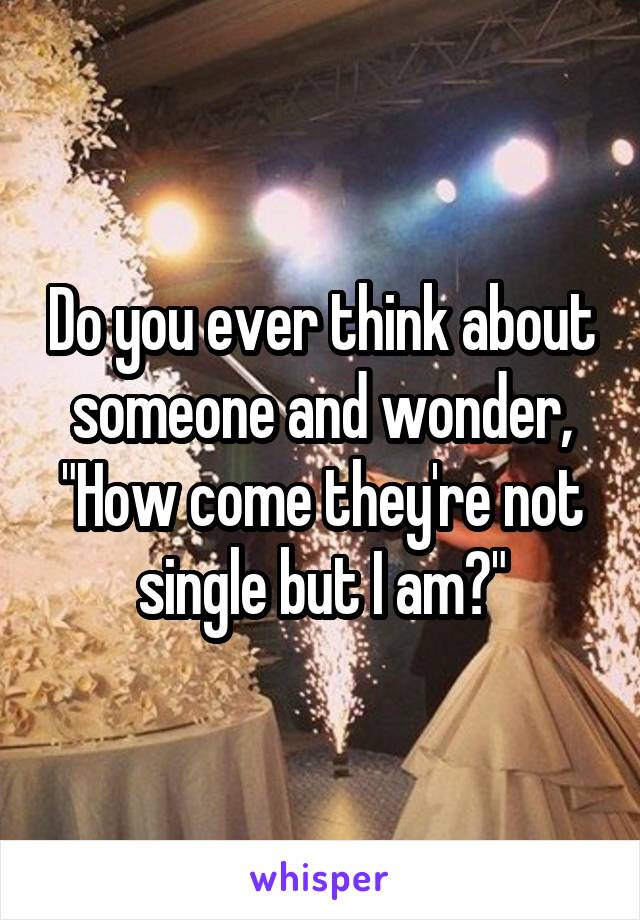 Do you ever think about someone and wonder, "How come they're not single but I am?"