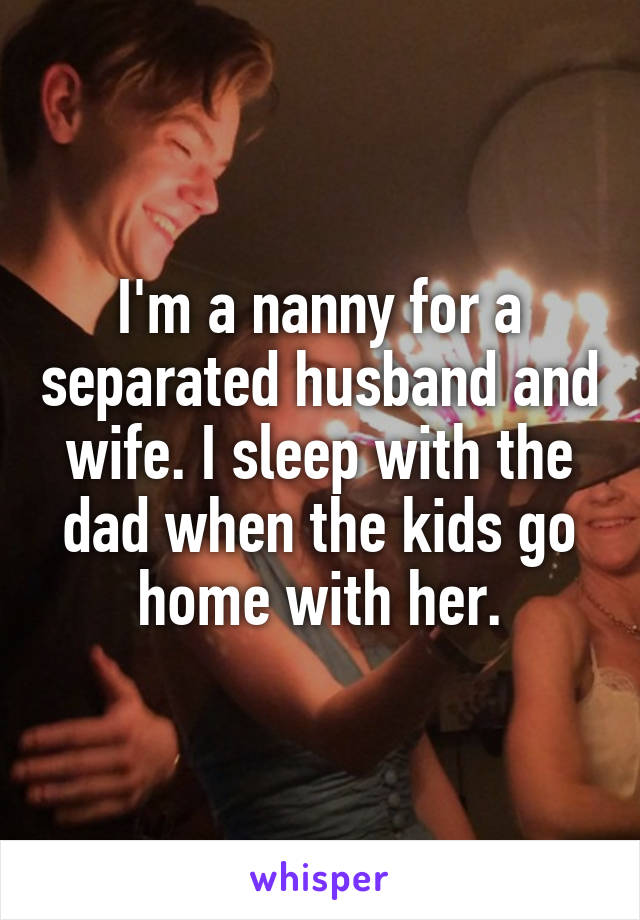 I'm a nanny for a separated husband and wife. I sleep with the dad when the kids go home with her.