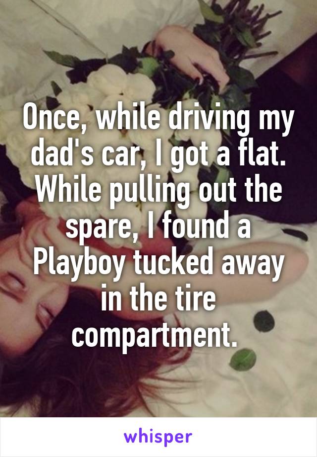 Once, while driving my dad's car, I got a flat. While pulling out the spare, I found a Playboy tucked away in the tire compartment. 