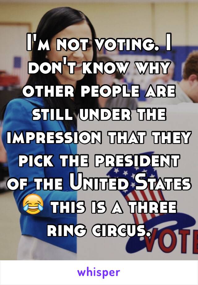 I'm not voting. I don't know why other people are still under the impression that they pick the president of the United States 😂 this is a three ring circus.