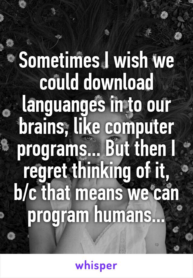 Sometimes I wish we could download languanges in to our brains, like computer programs... But then I regret thinking of it, b/c that means we can program humans...