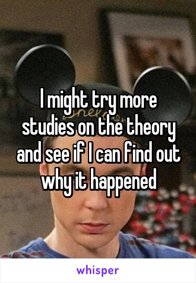 I might try more studies on the theory and see if I can find out why it happened