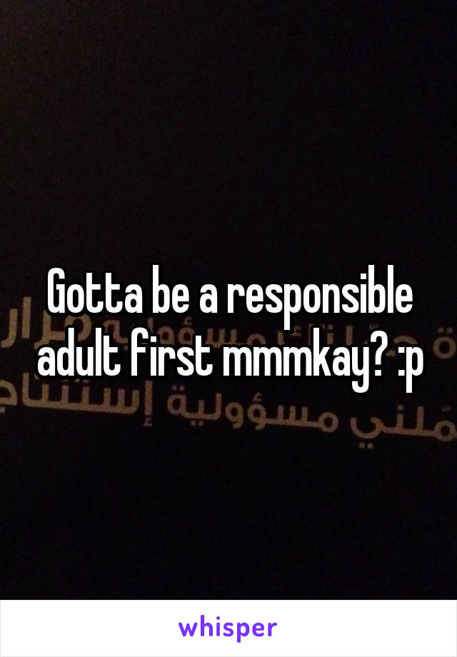 Gotta be a responsible adult first mmmkay? :p