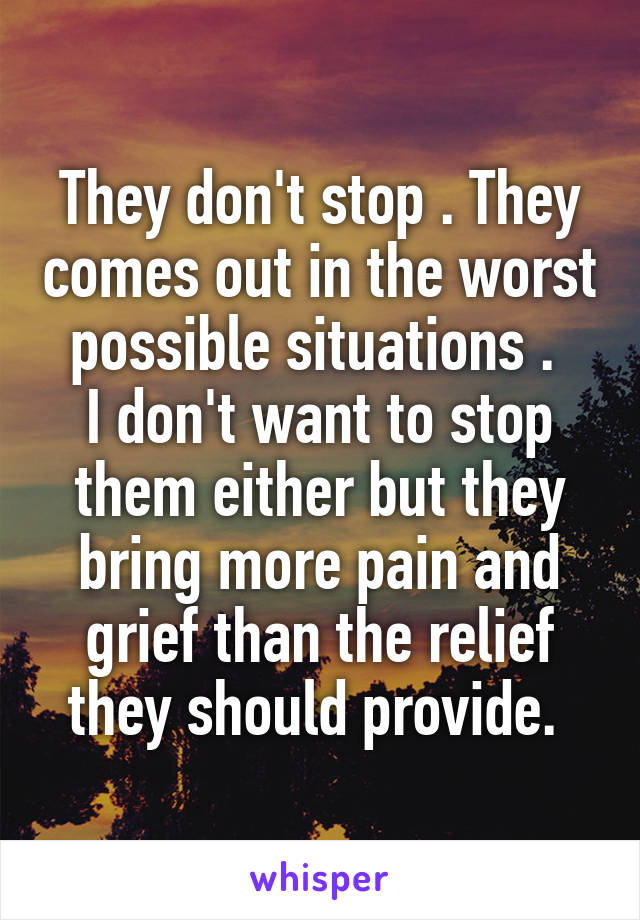 They don't stop . They comes out in the worst possible situations . 
I don't want to stop them either but they bring more pain and grief than the relief they should provide. 