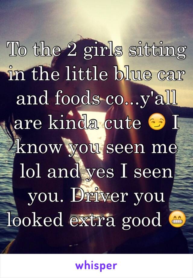 To the 2 girls sitting in the little blue car and foods co...y'all are kinda cute 😏 I know you seen me lol and yes I seen you. Driver you looked extra good 😁