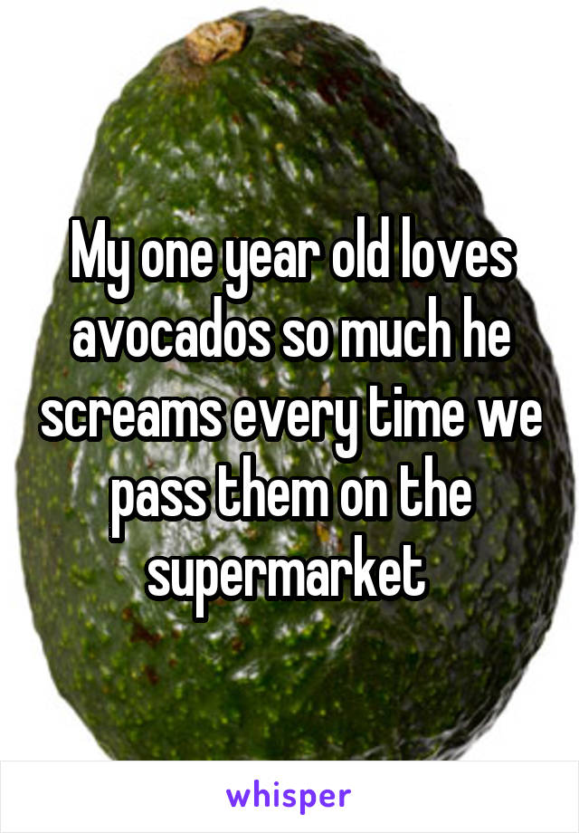 My one year old loves avocados so much he screams every time we pass them on the supermarket 