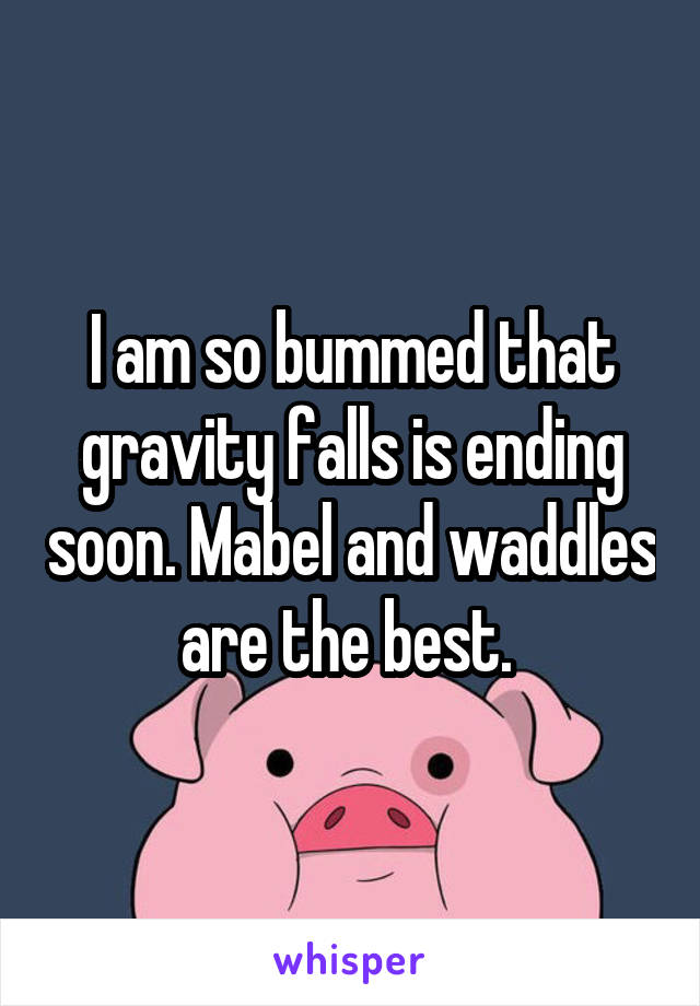 I am so bummed that gravity falls is ending soon. Mabel and waddles are the best. 