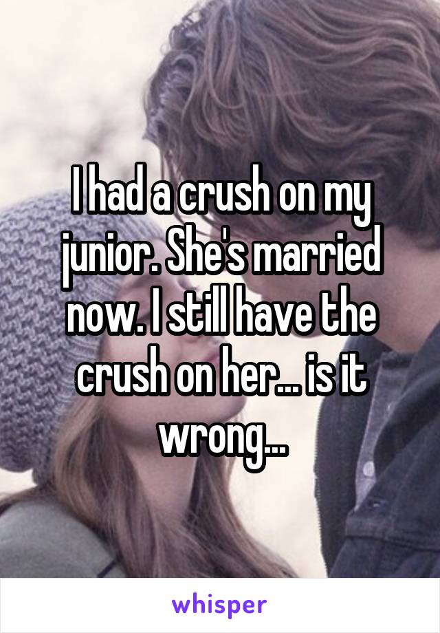 I had a crush on my junior. She's married now. I still have the crush on her... is it wrong...